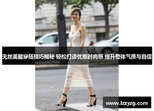 无丝美腿穿搭技巧揭秘 轻松打造优雅时尚感 提升整体气质与自信 无丝美腿穿搭技巧揭秘 轻松打造优雅时尚感 提升整体气质与自信