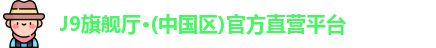 J9旗舰厅·(中国区)官方直营平台